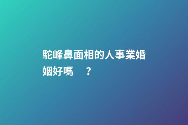 駝峰鼻面相的人事業婚姻好嗎？